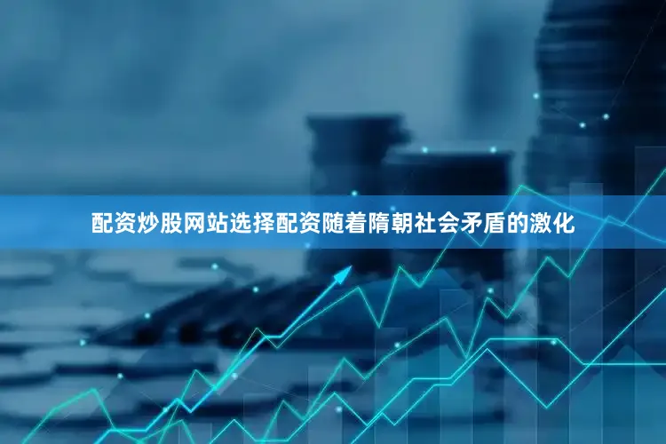 配资炒股网站选择配资随着隋朝社会矛盾的激化