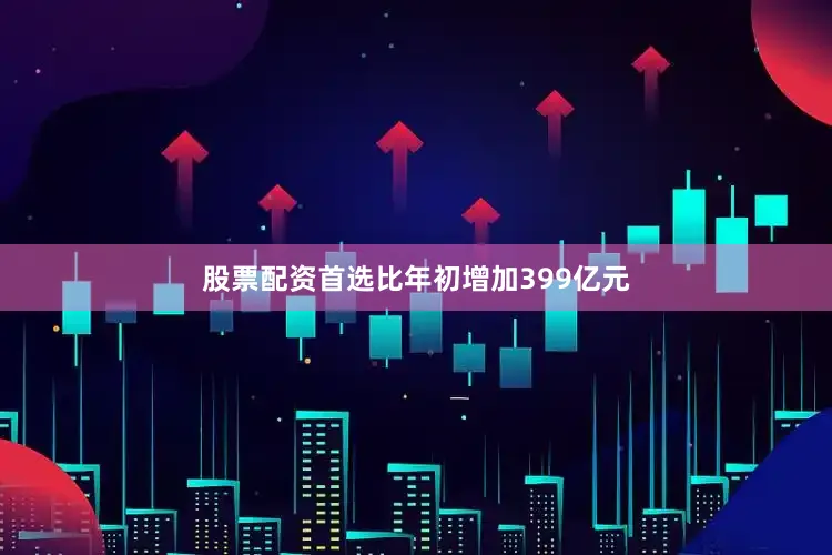 股票配资首选比年初增加399亿元