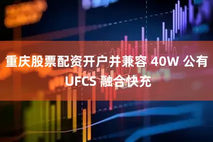 重庆股票配资开户并兼容 40W 公有 UFCS 融合快充