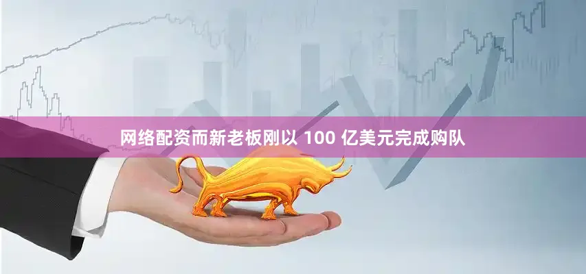 网络配资而新老板刚以 100 亿美元完成购队