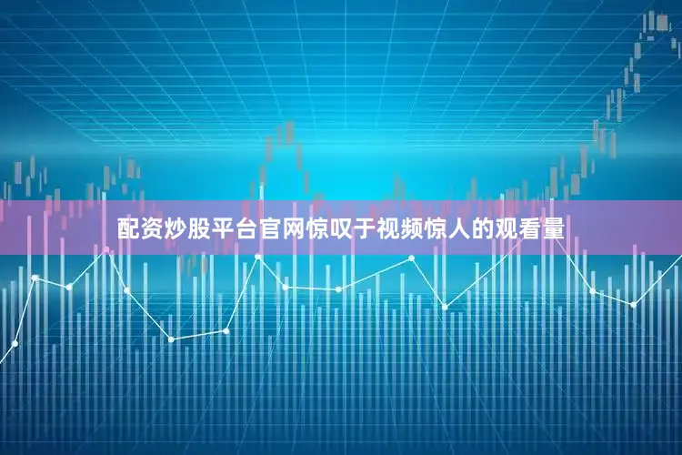 配资炒股平台官网惊叹于视频惊人的观看量