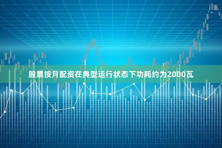 股票按月配资在典型运行状态下功耗约为2000瓦