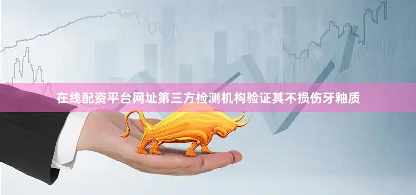 在线配资平台网址第三方检测机构验证其不损伤牙釉质