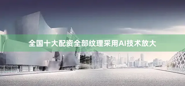全国十大配资全部纹理采用AI技术放大