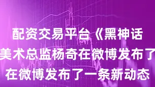配资交易平台《黑神话：悟空》美术总监杨奇在微博发布了一条新动态