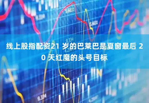 线上股指配资21 岁的巴莱巴是夏窗最后 20 天红魔的头号目标